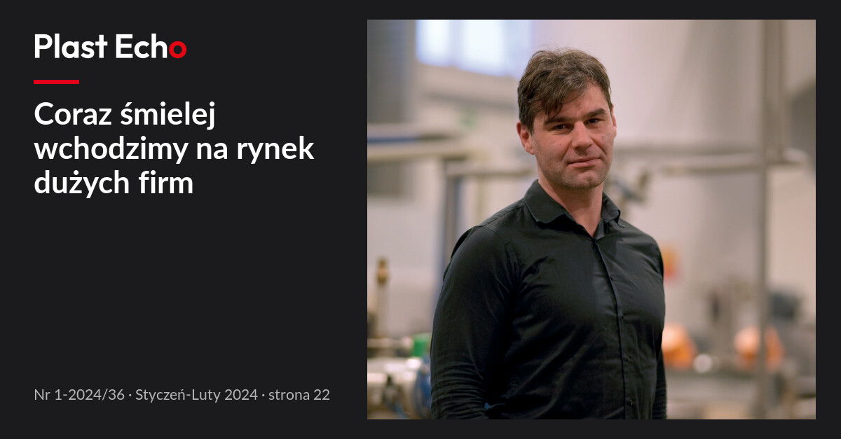 Coraz śmielej wchodzimy na rynek dużych firm | Plast Echo 1-2024/36, Styczeń-Luty 2024, s. 22